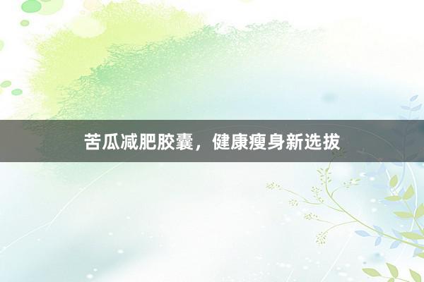 苦瓜减肥胶囊，健康瘦身新选拔