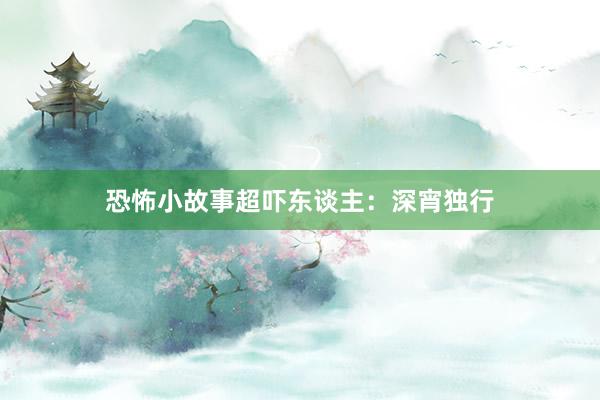 恐怖小故事超吓东谈主:深宵独行