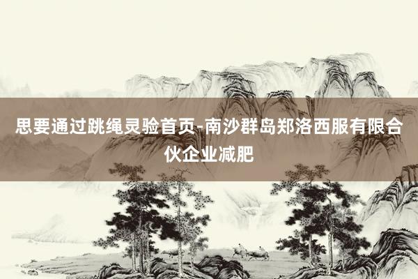 思要通过跳绳灵验首页-南沙群岛郑洛西服有限合伙企业减肥