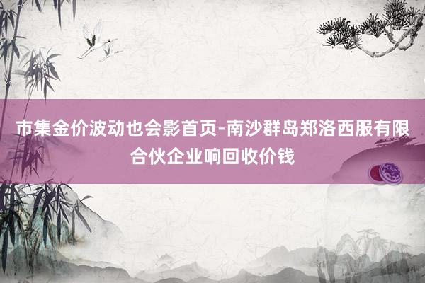市集金价波动也会影首页-南沙群岛郑洛西服有限合伙企业响回收价钱