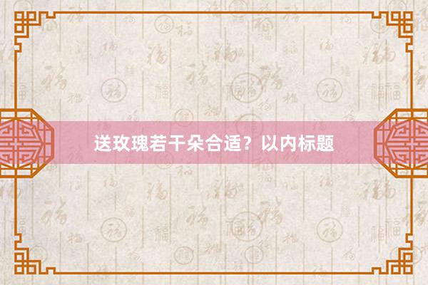 送玫瑰若干朵合适？以内标题