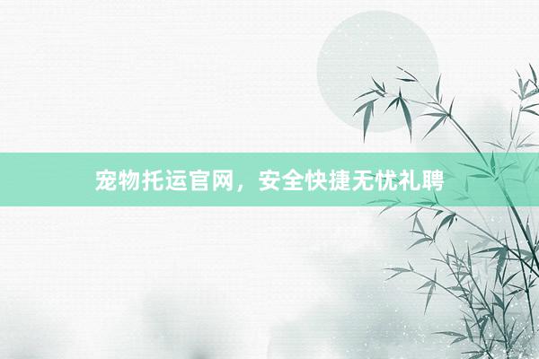宠物托运官网，安全快捷无忧礼聘