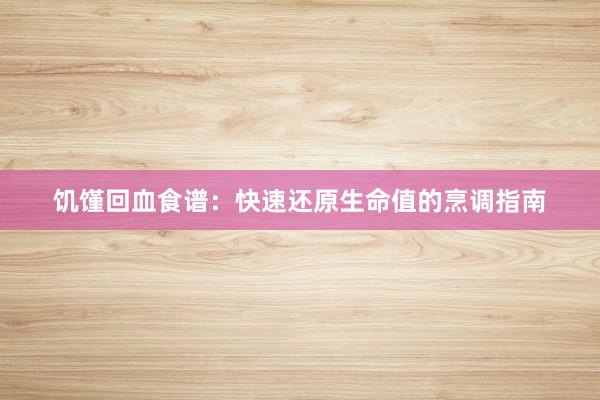 饥馑回血食谱：快速还原生命值的烹调指南